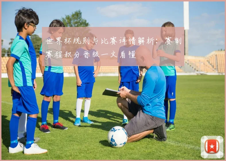 世界杯规则与比赛详情解析：赛制赛程积分晋级一文看懂