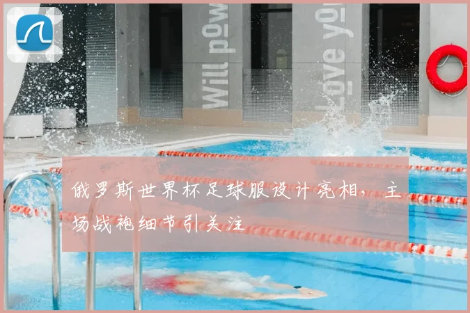 俄罗斯世界杯足球服设计亮相，主场战袍细节引关注