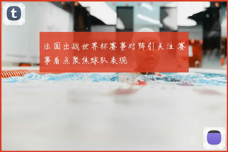 法国出战世界杯赛事对阵引关注 赛事看点聚焦球队表现
