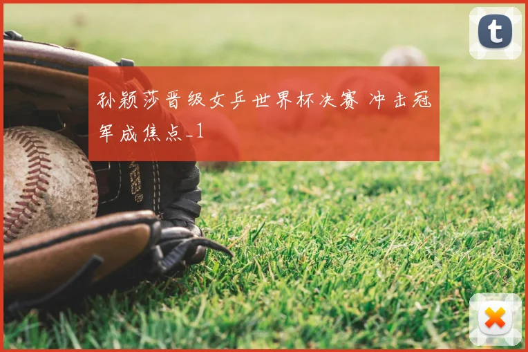 孙颖莎晋级女乒世界杯决赛 冲击冠军成焦点_1