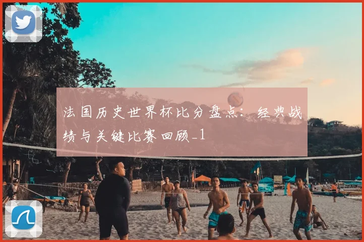 法国历史世界杯比分盘点：经典战绩与关键比赛回顾_1