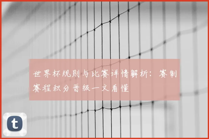 世界杯规则与比赛详情解析：赛制赛程积分晋级一文看懂