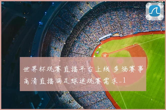 世界杯观赛直播平台上线 多场赛事高清直播满足球迷观赛需求_1