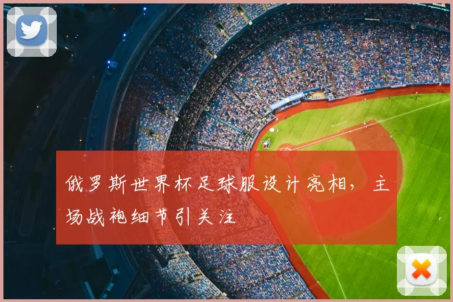 俄罗斯世界杯足球服设计亮相，主场战袍细节引关注