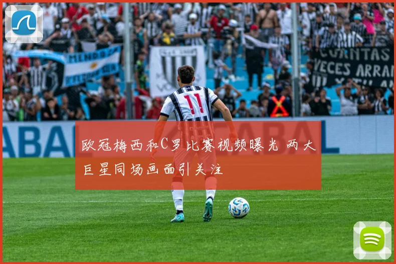 欧冠梅西和C罗比赛视频曝光 两大巨星同场画面引关注